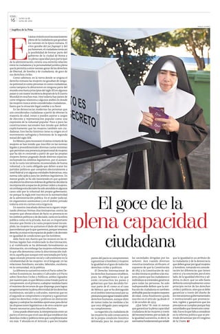 todAs
16
         lunes 14 de
         Junio de 2010

                                                                                                                                                                       enrique gutiérrez

uAngélica de la Peña




E
                   l status civitatis era el reconocimiento
                   pleno de la ciudadanía que gozaban
                   los varones en la época romana. El
                   cives gozaba del jus fugragii y del
                   jus honorum, el ciudadano tenía así
                   la posibilidad de formar parte del
                   gobierno de la ciudad de roma y
                   su plena capacidad para participar
de la administración; existía una estrecha relación
entre la ciudadanía y la personalidad jurídica plena
que le permitía a estos varones gozar de los derechos
de libertad, de familia y de ciudadanía, de goce de
sus derechos civiles.
    Como sabemos, en la tierra donde se origina el
derecho romano las mujeres no gozaban de ningu-
na potestad ni como personas ni como ciudadanas,
como tampoco la obtuvieron en ninguna parte del
mundo sino hasta principios del siglo XX en algunos
países y con mayor incidencia después de la II guerra
Mundial en muchos más. Hoy todavía hay países de
corte religioso islamista y algunos árabes en donde
las mujeres nunca serán consideradas ciudadanas…
hasta que la situación legal cambie a su favor.
    En las democracias modernas las personas que
son consideradas ciudadanas a partir de obtener la
mayoría de edad, votan y pueden aspirar a cargos
de elección y representación popular como una
expresión de la voluntad popular. Poco a poco las
constituciones nacionales han tenido que definir
explícitamente que las mujeres también son ciu-
dadanas. Este hecho histórico tiene su origen en el
movimiento sufragista y feminista de la segunda
mitad del siglo XIX.
    En México, para reconocer el status civitatis de las
mujeres se han tenido que inscribir en las normas
legales y procedimentales diversas cuotas mínimas
que permitan una presencia proporcional de mujeres
que ha ido in crescendo a partir de que las propias
mujeres hemos pugnado desde diversos espacios,
incluyendo los ámbitos legislativos, por el aumen-
to de la cuota inicialmente recomendada de buena
voluntad, a la cuota obligada que deben acatar los
partidos políticos que compiten electoralmente a
nivel federal y en algunas entidades federativas; esta
norma sólo aplica para los ámbitos legislativos. En
menor grado, se ha ido insistiendo en que quienes
encabecen los diversos órdenes de gobierno decidan la
incorporación a espacios de primer orden a mujeres,
sin embargo esta decisión ha sido atendida en algunos
casos sólo por la voluntad del propio gobernante,




                                                                     El goce de la
no porque la regla esté inscrita en la normatividad
de la administración pública. En el poder judicial,
en organismos autónomos y en el ámbito privado
todavía está en ciernes esta exigencia.
    En nuestra inacabada democracia siguen impe-




                                                              plena capacidad
rando diversas formas discriminatorias contra las
mujeres que obstaculizan de facto su presencia en
los ámbitos políticos y de decisión, tanto en la esfera
pública como en la privada. aun así, es importante
rescatar que frente a la cuota proporcional incum-
plida, las mujeres no quitamos el dedo del renglón
para enfatizar que lo que queremos, porque tenemos




                                                                            ciudadana
derecho, es estar en los espacios de poder y de decisión
en igualdad de condiciones que los hombres.
    alda Facio nos ilustra que los avances en las re-
formas legales han evidenciado la discriminación,
y al visibilizarla se ha delineado formalmente su
eliminación, sin embargo las mujeres enfrentamos
lo que ella denomina como la discriminación indi-
recta, aquella que aunque esté sancionada por la ley,
sigue estando presente social y culturalmente en la            partes del pacto se comprometen         las sociedades dirigidas por los       que la igualdad es un atributo de
cotidianeidad de las mujeres: en el lenguaje, en las           a garantizar a hombres y mujeres        señores. aun cuando diversos           la ciudadanía y de la democracia
relaciones familiares, sociales, laborales, escolares,         la igualdad en el goce de todos los     constitucionalistas atribuyen el       que deben gozar por igual mujeres
en la comunidad, en la política.                               derechos civiles y políticos.           supuesto de que la Constitución        y hombres, tomando en conside-
    La diferencia sustantiva entre el Pacto sobre de-              El derecho Internacional de         de 1857 y la Constitución de 1917      ración las diferencias que tienen
rechos Económicos, Sociales y Culturales y el Pacto            los derechos humanos establece,         no discrimina ex profeso a las mu-     entre sí; y la concreción, por el otro
sobre derechos Civiles y Políticos, ambos signados             pues, las obligaciones a las que        jeres, puesto que los ciudadanos o     lado, de la igualdad efectiva y ad-
por nuestro país, es que México como Estado parte se           están circunscritos los países y        individuos se entienden genéricos      jetiva, es decir, que no sólo basta
compromete, en el primero, a adoptar medidas hasta             gobiernos que han decidido for-         para todas las personas, ha sido       definirla conceptualmente como
el máximo de recursos de que disponga para lograr              mar parte de él, como es el caso        indispensable definir que la atri-     principio rector de los derechos
progresivamente la plena efectividad de los derechos           de México, que se ha distinguido        bución de ciudadanía es también        civiles y políticos, sino que se debe
económicos, sociales y culturales; mientras que en             en el ámbito internacional por su       atribuible para las mujeres mayores    garantizar a través del diseño de
el segundo se compromete a respetar y a garantizar             prestancia para signar tratados sobre   de edad, como finalmente queda         los mecanismos gubernamentales
todos los derechos civiles y políticos sin distinción          derechos humanos, aunque diste          inscrito en el artículo 34 desde el    e institucionales que promocio-
alguna y a adoptar las medidas oportunas para dictar           de tomar todas las medidas a las        17 de octubre de 1953.                 nen, vigilen y garanticen que los
las disposiciones legislativas o de otro carácter que          que está obligado para asegurar             ¿Qué falta? ni más ni menos        preceptos se cumplan porque hay
fuesen necesarias para hacerlos efectivos.                     su cumplimiento.                        que garantizar la plena capacidad      autoridades que tienen este come-
    Como puede observarse, la interpretación entre un              La negación a la ciudadanía de      ciudadana de las mujeres a través      tido. Eso es lo que falta a considerar
pacto y el otro es que en el caso del que establecen los       las mujeres ha sido consecuencia        del reconocimiento, por un lado, de    en la reforma política que se pre-
derechos civiles y políticos tiene que cumplimentarse          de la propia condición histórica        la igualdad sustantiva, es decir, la   tende dictaminar por el Congreso
sin más. Y abunda en el artículo 3 que los Estados             delineada para las mujeres por          normativa fundamental que señale       de la Unión. n T
 