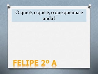 O que é, o que é, o que queima e
anda?
 