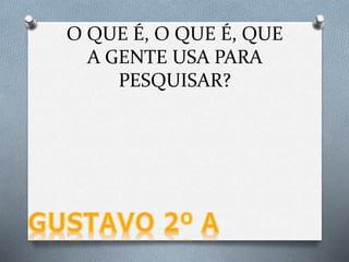 O QUE É, O QUE É, QUE
A GENTE USA PARA
PESQUISAR?
 