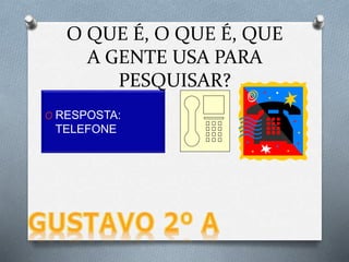 O RESPOSTA:
TELEFONE
O QUE É, O QUE É, QUE
A GENTE USA PARA
PESQUISAR?
 