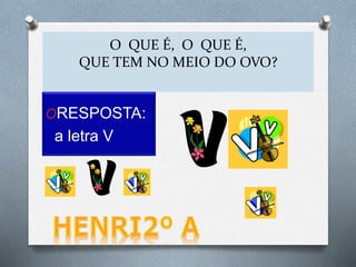 O QUE É, O QUE É,
QUE TEM NO MEIO DO OVO?
ORESPOSTA:
a letra V
 
