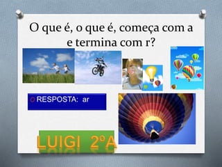 O RESPOSTA: ar
O que é, o que é, começa com a
e termina com r?
 