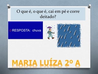 O que é, o que é, cai em pé e corre
deitado?
O RESPOSTA: chuva
 