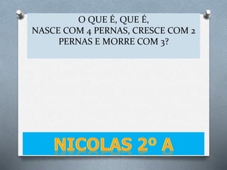 O QUE É, QUE É,
NASCE COM 4 PERNAS, CRESCE COM 2
PERNAS E MORRE COM 3?
 