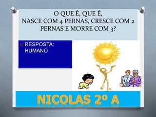 O QUE É, QUE É,
NASCE COM 4 PERNAS, CRESCE COM 2
PERNAS E MORRE COM 3?
O RESPOSTA:
HUMANO
 
