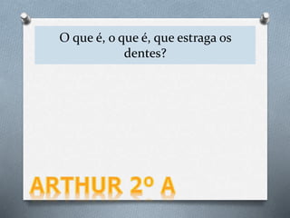 O que é, o que é, que estraga os
dentes?
 