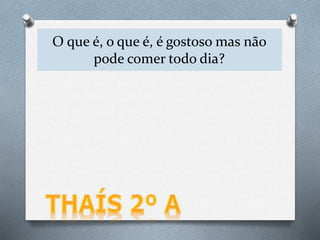 .
O que é, o que é, é gostoso mas não
pode comer todo dia?
 