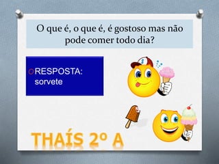 O que é, o que é, é gostoso mas não
pode comer todo dia?
ORESPOSTA:
sorvete
 