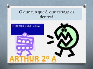 O que é, o que é, que estraga os
dentes?
O RESPOSTA: cárie
 