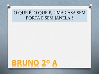 O QUE É, O QUE É, UMA CASA SEM
PORTA E SEM JANELA ?
 