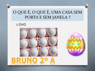 O OVO
O QUE É, O QUE É, UMA CASA SEM
PORTA E SEM JANELA ?
 
