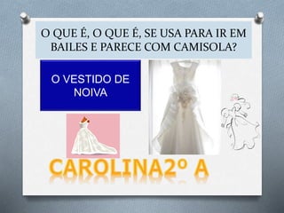 O QUE É, O QUE É, SE USA PARA IR EM
BAILES E PARECE COM CAMISOLA?
O VESTIDO DE
NOIVA
 