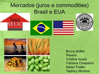 Mercados (juros e commodities) Brasil e EUA Bruna Sollito Pereira Cristina Iizuka Fabiana Chiaparini Natan Freller Taphiny Munhoz 