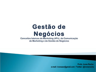 Profa. Ivone Rocha  e-mail: ivoneasr@gmail.com / Twitter: @ivonerocha Gestão de Negócios Conceitos básicos do Marketing (4Ps), da Comunicação de Marketing e da Gestão de Negócios 