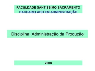 FACULDADE SANTÍSSIMO SACRAMENTO
   BACHARELADO EM ADMINISTRAÇÃO




Disciplina: Administração da Produção




                 2008
 