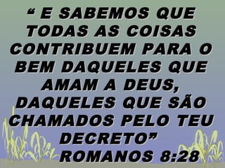““ E SABEMOS QUEE SABEMOS QUE
TODAS AS COISASTODAS AS COISAS
CONTRIBUEM PARA OCONTRIBUEM PARA O
BEM DAQUELES QUEBEM DAQUELES QUE
AMAM A DEUS,AMAM A DEUS,
DAQUELES QUE SÃODAQUELES QUE SÃO
CHAMADOS PELO TEUCHAMADOS PELO TEU
DECRETO”DECRETO”
ROMANOS 8:28ROMANOS 8:28
 