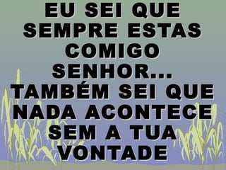 EU SEI QUEEU SEI QUE
SEMPRE ESTASSEMPRE ESTAS
COMIGOCOMIGO
SENHOR...SENHOR...
TAMBÉM SEI QUETAMBÉM SEI QUE
NADA ACONTECENADA ACONTECE
SEM A TUASEM A TUA
VONTADEVONTADE
 