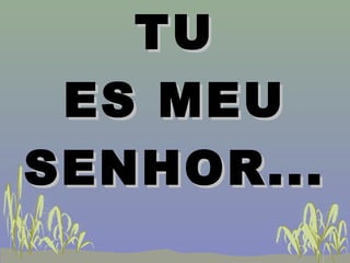 TUTU
ES MEUES MEU
SENHOR...SENHOR...
 