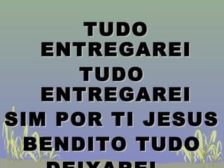 TUDOTUDO
ENTREGAREIENTREGAREI
TUDOTUDO
ENTREGAREIENTREGAREI
SIM POR TI JESUSSIM POR TI JESUS
BENDITO TUDOBENDITO TUDO
 