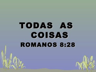 TODAS ASTODAS AS
COISASCOISAS
ROMANOS 8:28ROMANOS 8:28
 