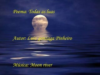 Poema: Todas as luas Autor: Luiz gonzaga Pinheiro Música: Moon river 