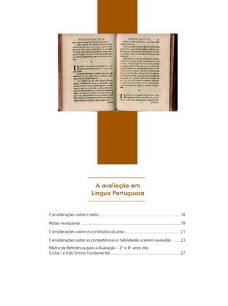 15

A avaliação em
Língua Portuguesa

Considerações sobre o texto ....................................................................... 18
Notas necessárias ....................................................................................... 19
Considerações sobre os conteúdos da área ................................................. 21
Considerações sobre as competências e habilidades a serem avaliadas ....... 23
Matriz de Referência para a Avaliação – 2o e 4o anos dos
Ciclos I e II do Ensino Fundamental ............................................................. 27

Matriz de Referência para a Avaliação em Língua Portuguesa

 