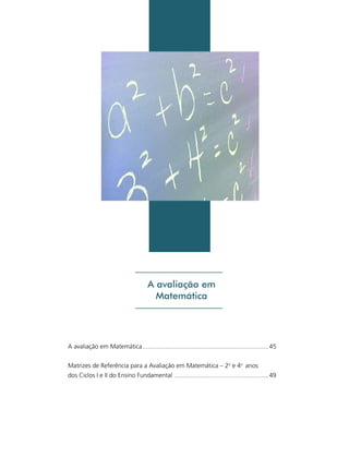 43

A avaliação em
Matemática

A avaliação em Matemática ........................................................................ 45
Matrizes de Referência para a Avaliação em Matemática – 2o e 4o anos
dos Ciclos I e II do Ensino Fundamental ...................................................... 49

Matriz de Referência para a Avaliação em Matemática

 