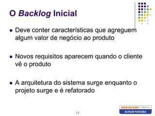 12O Backlog InicialDeve conter características que agreguem algum valor de negócio ao produtoNovos requisitos aparecem quando o cliente vê o produtoA arquitetura do sistema surge enquanto o projeto surge e é refatorado