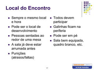 17Local do EncontroSempre o mesmo local e horaPode ser o local de desenvolvimentoPessoas sentadas ao redor de uma mesaA sala já deve estar arrumada antesPunições (atrasos/faltas)Todos devem participarGalinhas ficam na periferiaPode ser em péSala bem equipada, quadro branco, etc.