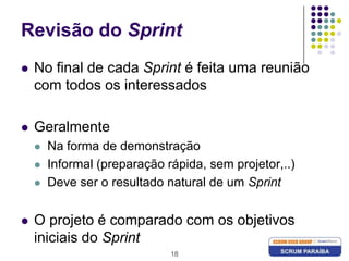 18Revisão do SprintNo final de cada Sprint é feita uma reunião com todos os interessadosGeralmenteNa forma de demonstraçãoInformal (preparação rápida, sem projetor,..)Deve ser o resultado natural de um SprintO projeto é comparado com os objetivos iniciais do Sprint