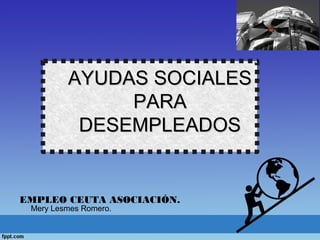 AYUDAS SOCIALESAYUDAS SOCIALES
PARAPARA
DESEMPLEADOSDESEMPLEADOS
EMPLEO CEUTA ASOCIACIÓN.
Mery Lesmes Romero.
 