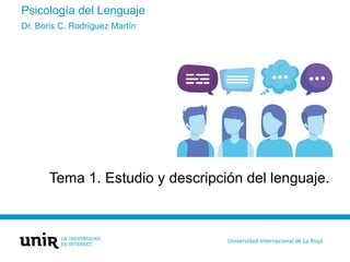 Psicología del Lenguaje
Tema 1. Estudio y descripción del lenguaje.
Dr. Boris C. Rodríguez Martín
Universidad Internacional de La Rioja
 
