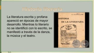 La literatura escrita y profana
apareció en épocas de mayor
desarrollo. Mientras lo literario
no se identificó con lo escrito, se
manifestó a través de la danza,
la música y el teatro.
 