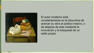 El autor moderno está
constantemente en la disyuntiva de
acercar su obra al público masivo, o
de alejarse de este mediante la
innovación y la búsqueda de un
estilo propio.
 