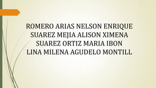 ROMERO ARIAS NELSON ENRIQUE
SUAREZ MEJIA ALISON XIMENA
SUAREZ ORTIZ MARIA IBON
LINA MILENA AGUDELO MONTILL
 