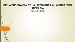 DE LA ENSEÑANZA DE LA LITERATURA A LA DUCACION
LITERARIA.
Teresa Colomer
 