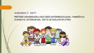 HEINRICH F. PLETT
PREFIERE DENOMINARLA MÁS BIEN INTERMEDIALIDAD. TAMBIÉN ES
CUANDO EL INTERIOR DEL TEXTO SE EXCLUYE EN OTRO.
 