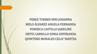 PEREZ TORRES NINI JOHANNA
MELO ÁLVAREZ ANGELA FERNANDA
FONSECA CASTILLO JAKELINE
ORTIZ CARRILLO SONIA ESPERANZA
QUINTERO MORALES CELLY YARITZA
 