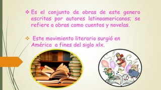  Es el conjunto de obras de este genero
escritas por autores latinoamericanos; se
refiere a obras como cuentos y novelas.
 Este movimiento literario surgió en
América a fines del siglo xlx.
 
