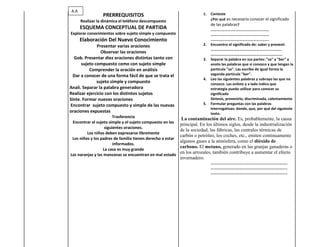 A.A
                 PRERREQUISITOS                                         1.   Conteste
      Realizar la dinámica el teléfono descompuesto                          ¿Por qué es necesario conocer el significado
                                                                             de las palabras?
      ESQUEMA CONCEPTUAL DE PARTIDA                                          …………………………………………………….
Explorar conocimientos sobre sujeto simple y compuesto                       …………………………………………………….
      Elaboración Del Nuevo Conocimiento                                     …………………………………………………….
              Presentar varias oraciones                                2.   Encuentro el significado de: saber y prevenir
                                                                             ………………………………………………………………..
                 Observar las oraciones                                      …………………………………………………………………
  Gob. Presentar diez oraciones distintas tanto con                     3.   Separar la palabra en sus partes: "sa" y "ber" y
      sujeto compuesto como con sujeto simple                                anoto las palabras que si conozco y que tengan la
          Comprender la oración en análisis                                  partícula "sa". Las escribo de igual forma la
  Dar a conocer de una forma fácil de que se trata el                        segunda partícula "ber".
                                                                        4.   Leo las siguientes palabras y subrayo las que no
              sujeto simple y compuesto                                      conozco. Las enlisto y a lado indico que
Anali. Separar la palabra generadora                                         estrategia puedo utilizar para conocer su
Realizar ejercicio con los distintos sujetos                                 significado
Sinte. Formar nuevas oraciones                                               Síntesis, prevenirlo, discriminada, calentamiento
Encontrar sujeto compuesto y simple de las nuevas                       5.   Formular preguntas con las palabras
                                                                             interrogativas: donde, que, por qué del siguiente
oraciones expuestas                                                          texto.
                        Trasferencia                         La contaminación del aire. Es, probablemente, la causa
 Encontrar el sujeto simple y el sujeto compuesto en las
                                                            principal. En los últimos siglos, desde la industrialización
                   siguientes oraciones.
                                                            de la sociedad, las fábricas, las centrales térmicas de
         Los niños deben expresarse libremente
                                                            carbón o petróleo, los coches, etc., emiten continuamente
 Los niños y los padres de familia tienen derecho a estar
                                                            algunos gases a la atmósfera, como el dióxido de
                        informados.
                                                            carbono. El metano, generado en las granjas ganaderas o
                  La casa es muy grande
Las naranjas y las manzanas se encuentran en mal estado
                                                            en los arrozales, también contribuye a aumentar el efecto
                                                            invernadero.
                                                                             ……………………………………………………………………..
                                                                             ……………………………………………………………………..
                                                                             ……………………………………………………………………..
 