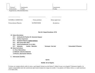 Técnica E               Cuestionario                                                     Cuestionario
  Instrumento              Prueba                                                           Prueba
. Sugerencias y Recomendaciones



------------------------                  -----------------------------------             --------------------

SANDRA CARDENAS                                    Firma profesor                        firma supervisor

Firma alumna Maestra                            SUPERVISOR                                  de práctica




                                                              Plan De Trabajo Simultáneo N°33

    37. Datos Informativos
        37.2 Institución De Practica: Dr. Honorato Vásquez
        37.3 Profesor Supervisor:
        37.4 Estudiante Maestra: Sandra Cárdenas
        37.5 Año Lectivo:2011-2012
        37.6 Fecha De Realización: 15-11-2011
        37.7 Ubicación:        Cantón: Montufar                            Parroquia: San José                   Comunidad: El Chamizo
    38. Datos Curriculares
        2.1 Área: Matemáticas
        2.2 Método: inductivo deductivo
        2.3Técnica: observación indirecta

    3. Información Científica

                                                                                Quinto

                                                                    Medida de los Ángulos

Si tienes un compás abierto sobre la mesa, ¿qué ángulo forman sus dos brazos? ¿Sabes lo que es un ángulo? Llamamos ángulo a la
región comprendida entre dos semirrectas que tienen el punto de origen en común. A ese punto se le llama vértice y a cada semirrecta
se le llama lado.
 