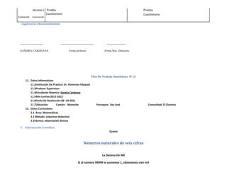 técnica e Prueba                                                                           Prueba
                       Cuestionario                                                                     Cuestionario
Evaluación   instrument0


 . Sugerencias y Recomendaciones




 ------------------------          -----------------------------------           --------------------

 SANDRA CARDENAS                           Firma profesor                      Firma Srta. Directora




                                                                   Plan De Trabajo Simultáneo N°12
      11. Datos Informativos
          11.2Institución De Practica: Dr. Honorato Vásquez
          11.3Profesor Supervisor:
          11.4Estudiante Maestra: Sandra Cárdenas
          11.5Año Lectivo:2011-2012
          11.6Fecha De Realización:06 -10-2011
          11.7Ubicación:       Cantón: Montufar                          Parroquia: San José               Comunidad: El Chamizo
      12. Datos Curriculares
          2.1 Área: Matemáticas
          2.2 Método: inductivo deductivo
          2.3Técnica: observación directa

 3. Información Científica
                                                                                   Quinto



                                                           Números naturales de seis cifras

                                                                             La Decena De Mil

                                                     Si al número 99999 le sumamos 1, obtenemos cien mil
 