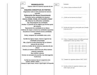 A.A
                   PRERREQUISITOS                           A.M9.       Contestar
             Explorar sobre los números naturales de seis
                                                                    10. ¿Cómo se forma una decena de mil?
cifras
         ESQUEMA CONCEPTUAL DE PARTIDA                                  …………………………………………………
    Diagnosticar sobre el valor posicional de números
                        naturales                                       ………………………………………………..
         Elaboración Del Nuevo Conocimiento
      Presentar varias cantidades de números                        11. ¿Cuáles son las decenas de mil pura ?
 456213, 876098, 765486, 307176,659873,704467
      Ob. Observar los diferentes cantidades                            ……………………………………………..
         Exp. Descomponer las cantidades
Analizar la posición de los dígitos que forman parte                    ……………………………………………..
                    del número.
                                                                    12. Escriba dos formas de ¿cómo puede estar formada
      Representar las cantidades en un ábaco
                                                                        la decena de mil?
Ordenar de mayor a menor las cantidades expuestas
  Encontrar el número anterior de las cantidades                        ……………………………………………….
                     expuestas
    Comp. comparar las cantidades unas a otra                           …………………………………………………

   Escribir los signos mayor, menor o igual en las                  13. Coloca el siguiente numero en la tabla posicional
                cantidades presentadas                                  completando los datos que faltan 73459
   Abs. ¿Cuál es el valor posicional de un número
                 natural de seis cifras?
 ¿Cuál es el orden de los números naturales de seis
                         cifras?
  Tendrá un numero natural de seis cifras número
                  anterior y posterior
                 Gen Unificar criterios
 Formar un concepto de acuerdo a las interrogantes
                       Trasferencia
                                                                    14. Comparar los siguientes números 34527, 24537
     Escribe tres números más en la siguiente serie:
       122535; 120530; 118525………………………….
Coloque el signo mayor, menor o igual según corresponda                 …………………………………………………

                                                                    15. Escriba en letras los siguientes números y que
                                                                        orden ocupa y por qué
 