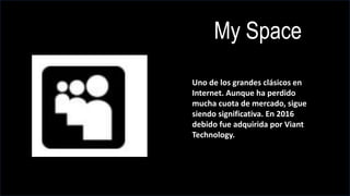 My Space
Uno de los grandes clásicos en
Internet. Aunque ha perdido
mucha cuota de mercado, sigue
siendo significativa. En 2016
debido fue adquirida por Viant
Technology.
 