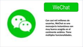 WeChat
Con casi mil millones de
usuarios, WeChat es una
mensajería instantánea con
muy buena acogida en el
continente asiático. Tiene
múltiples funcionalidades.
 
