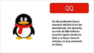QQ
Ha ido perdiendo fuerza
mientras WeChat la ha ido
absorbiendo. No obstante,
sus más de 800 millones
usuarios siguen siendo un
dato a su favor. Como la
anterior, es muy aclamada
en China.
 