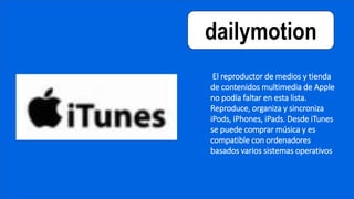 dailymotion
El reproductor de medios y tienda
de contenidos multimedia de Apple
no podía faltar en esta lista.
Reproduce, organiza y sincroniza
iPods, iPhones, iPads. Desde iTunes
se puede comprar música y es
compatible con ordenadores
basados varios sistemas operativos
 