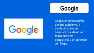 Google
Google es como el gran
ojo que todo lo ve, a
través de todos los
permisos que damos en
todos nuestros
dispositivos y en conexión
con Maps.
 