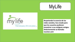 MyLife
Respetando la esencia de las
redes sociales, fue creada para
que los usuarios pudiesen
encontrar a sus antiguos amigos.
Anteriormente se llamaba
reunion.com
 