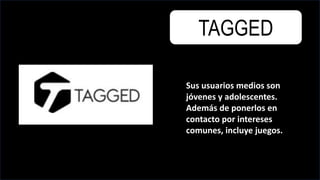 TAGGED
Sus usuarios medios son
jóvenes y adolescentes.
Además de ponerlos en
contacto por intereses
comunes, incluye juegos.
 